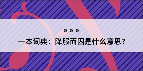 一本词典：降服而囚是什么意思？