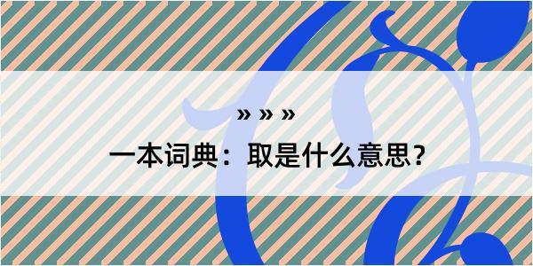 一本词典：取是什么意思？