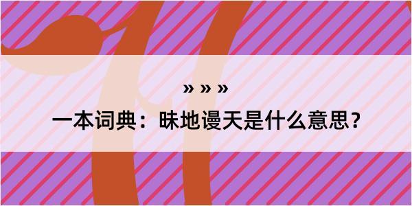 一本词典：昧地谩天是什么意思？