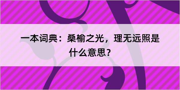 一本词典：桑榆之光，理无远照是什么意思？