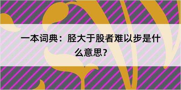 一本词典：胫大于股者难以步是什么意思？