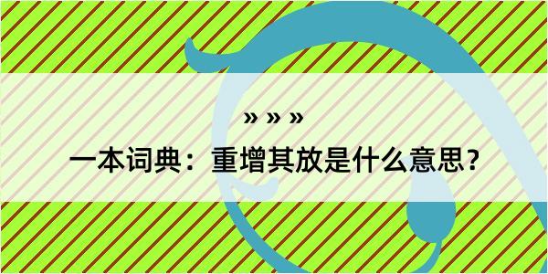 一本词典：重增其放是什么意思？