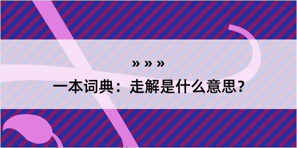 一本词典：走解是什么意思？