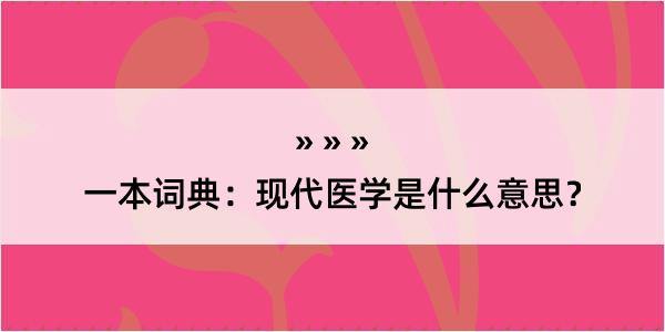 一本词典：现代医学是什么意思？