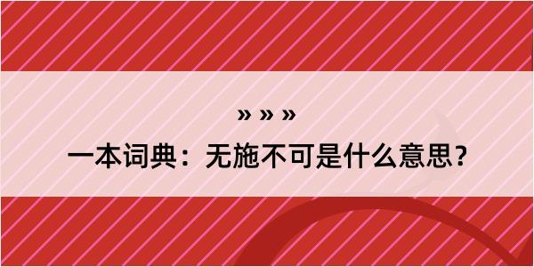 一本词典：无施不可是什么意思？