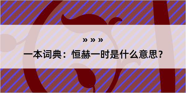 一本词典：恒赫一时是什么意思？