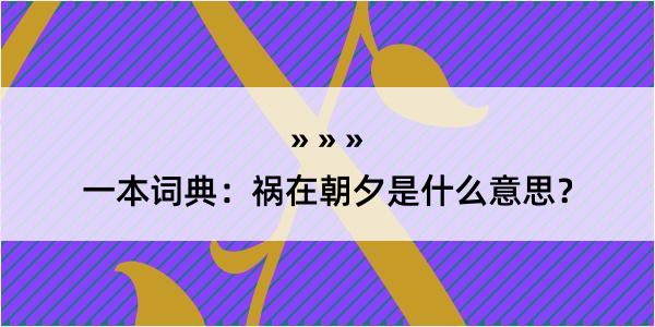 一本词典：祸在朝夕是什么意思？