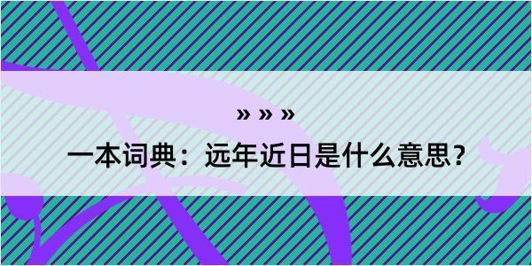 一本词典：远年近日是什么意思？