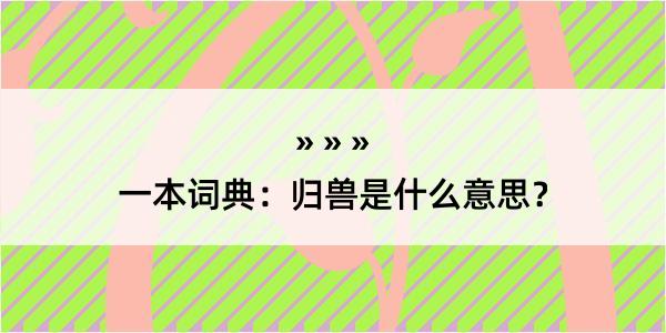 一本词典：归兽是什么意思？