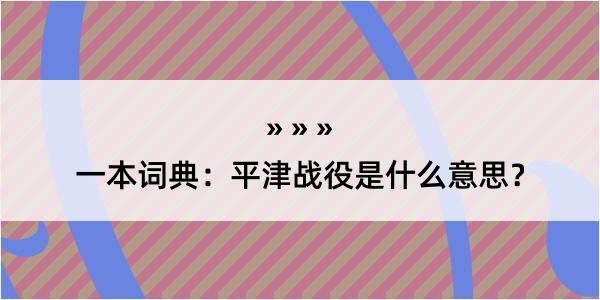 一本词典：平津战役是什么意思？