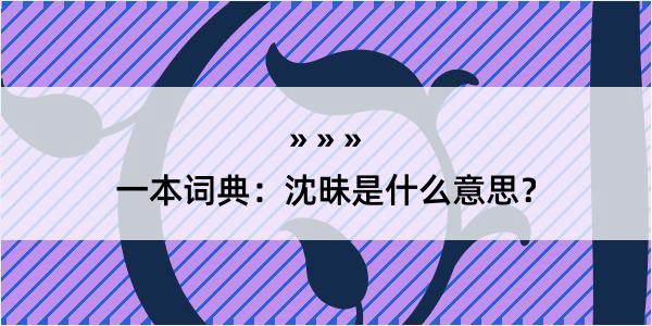 一本词典：沈昧是什么意思？