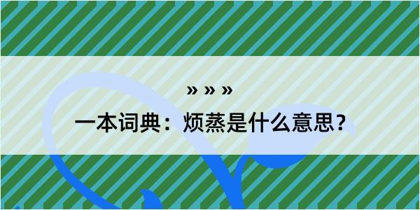 一本词典：烦蒸是什么意思？