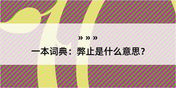 一本词典：弊止是什么意思？