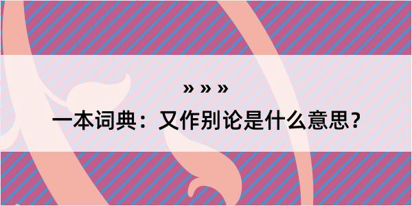 一本词典：又作别论是什么意思？