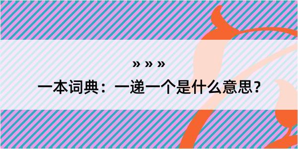 一本词典：一递一个是什么意思？