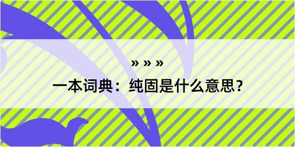 一本词典：纯固是什么意思？