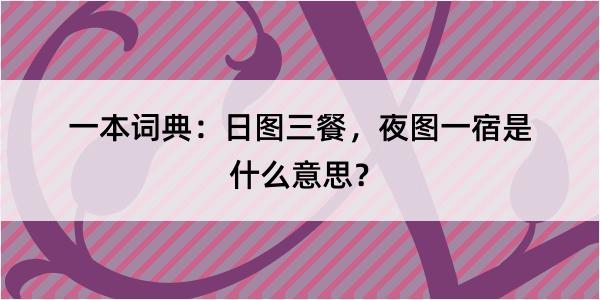 一本词典：日图三餐，夜图一宿是什么意思？