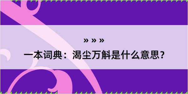 一本词典：渴尘万斛是什么意思？