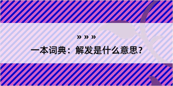 一本词典：解发是什么意思？