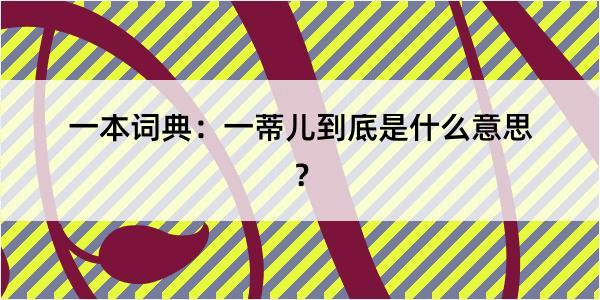 一本词典：一蒂儿到底是什么意思？