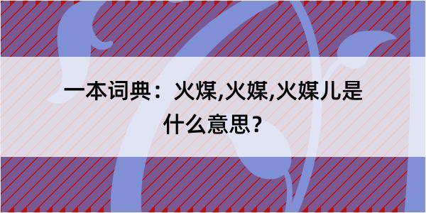 一本词典：火煤,火媒,火媒儿是什么意思？