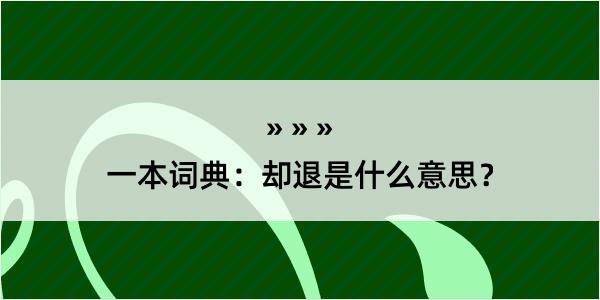 一本词典：却退是什么意思？