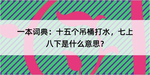 一本词典：十五个吊桶打水，七上八下是什么意思？