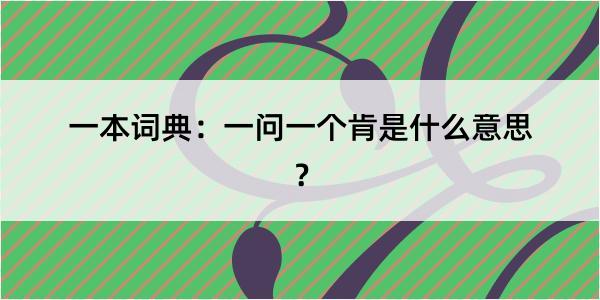 一本词典：一问一个肯是什么意思？