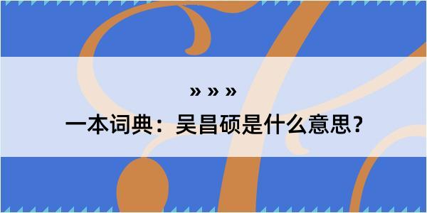 一本词典：吴昌硕是什么意思？