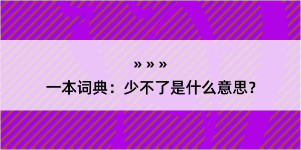 一本词典：少不了是什么意思？