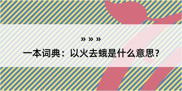 一本词典：以火去蛾是什么意思？