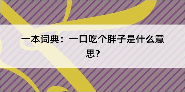 一本词典：一口吃个胖子是什么意思？