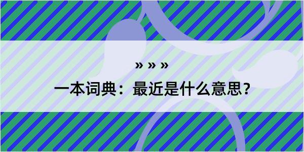 一本词典：最近是什么意思？