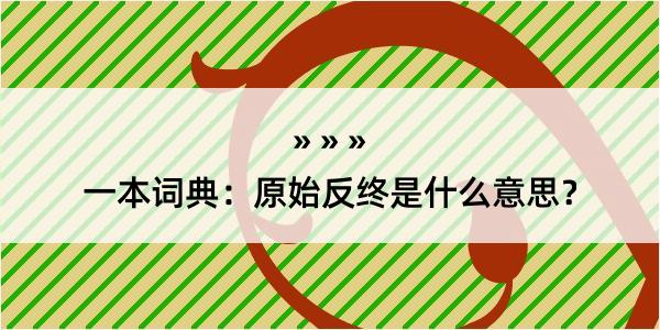 一本词典：原始反终是什么意思？