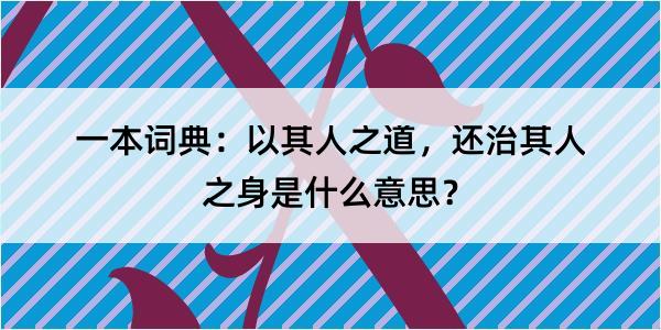 一本词典：以其人之道，还治其人之身是什么意思？