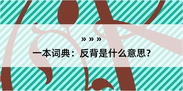 一本词典：反背是什么意思？