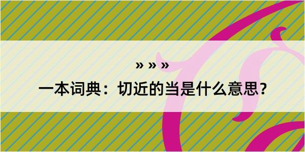 一本词典：切近的当是什么意思？