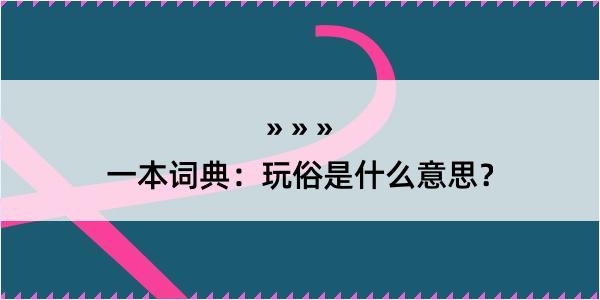 一本词典：玩俗是什么意思？