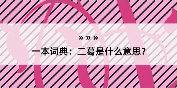 一本词典：二葛是什么意思？