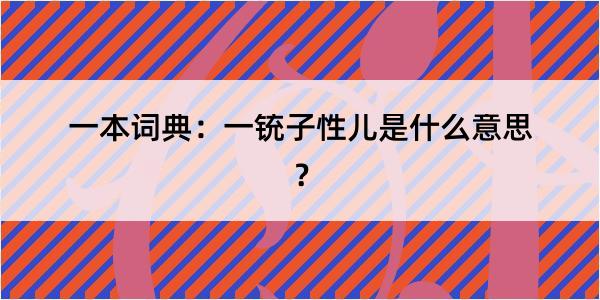 一本词典：一铳子性儿是什么意思？