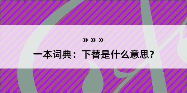 一本词典：下替是什么意思？