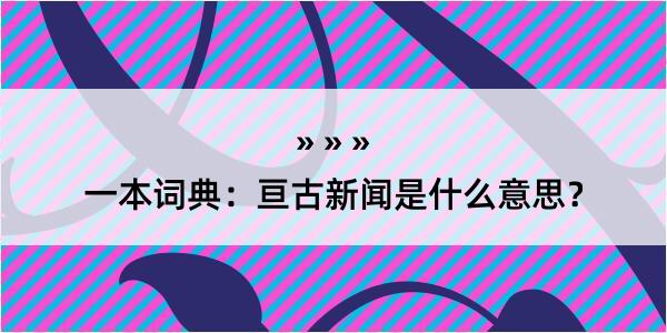 一本词典：亘古新闻是什么意思？