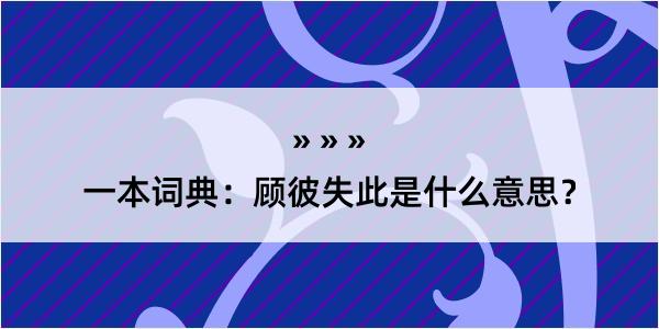 一本词典：顾彼失此是什么意思？