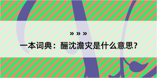 一本词典：酾沈澹灾是什么意思？