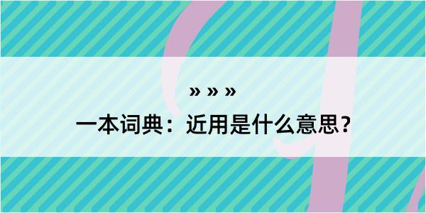 一本词典：近用是什么意思？