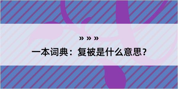 一本词典：复被是什么意思？