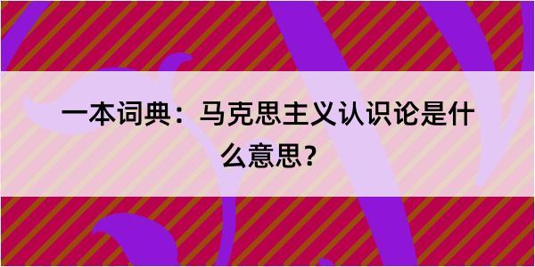 一本词典：马克思主义认识论是什么意思？