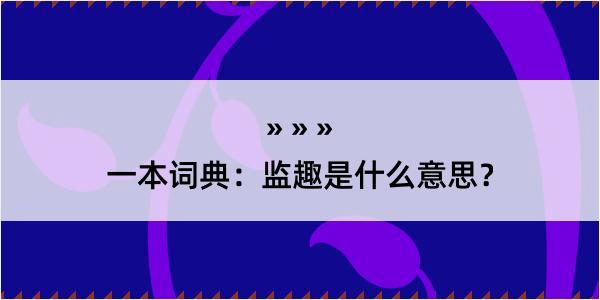 一本词典：监趣是什么意思？