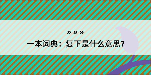 一本词典：复下是什么意思？