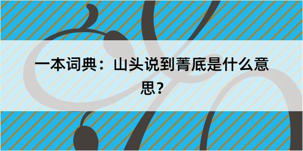 一本词典：山头说到菁底是什么意思？